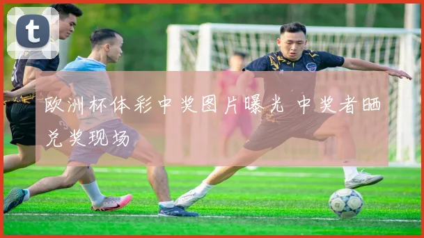 欧洲杯体彩中奖图片曝光 中奖者晒兑奖现场