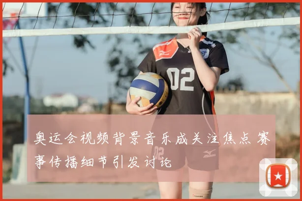 奥运会视频背景音乐成关注焦点 赛事传播细节引发讨论
