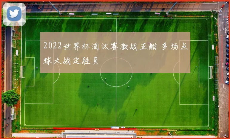 2022世界杯淘汰赛激战正酣 多场点球大战定胜负