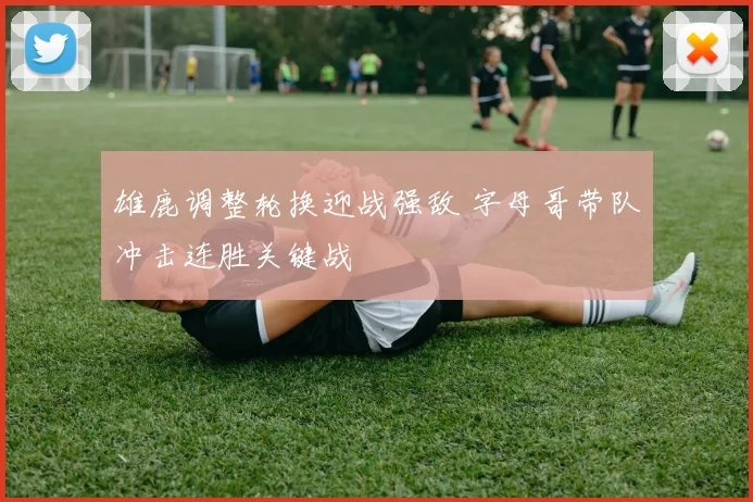 雄鹿调整轮换迎战强敌 字母哥带队冲击连胜关键战