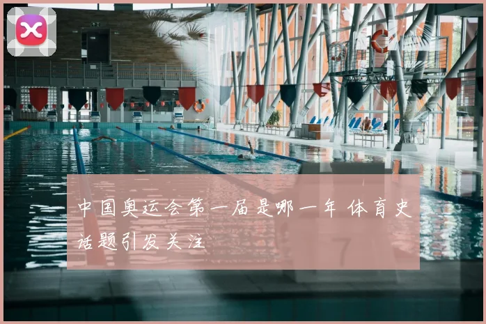 中国奥运会第一届是哪一年 体育史话题引发关注