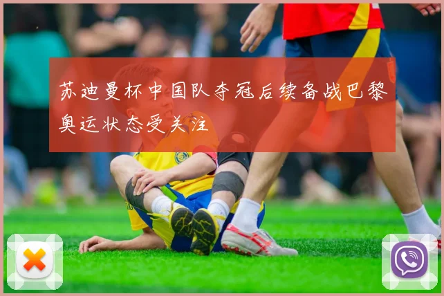 苏迪曼杯中国队夺冠后续备战巴黎奥运状态受关注