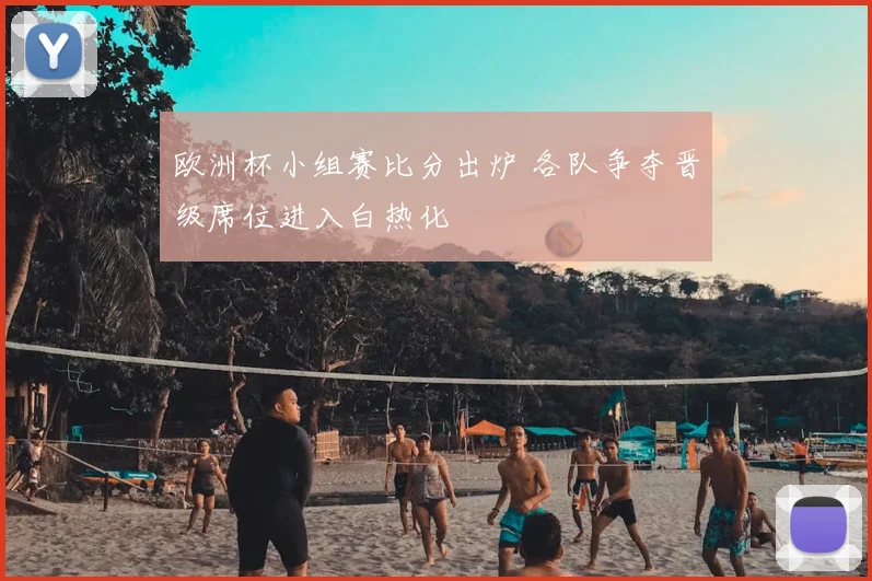欧洲杯小组赛比分出炉 各队争夺晋级席位进入白热化