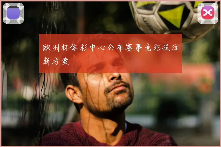 欧洲杯体彩中心公布赛事竞彩投注新方案