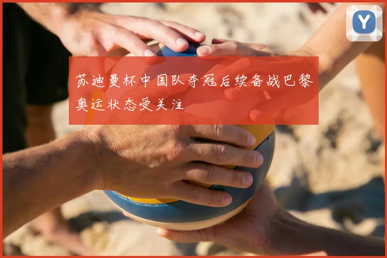 苏迪曼杯中国队夺冠后续备战巴黎奥运状态受关注