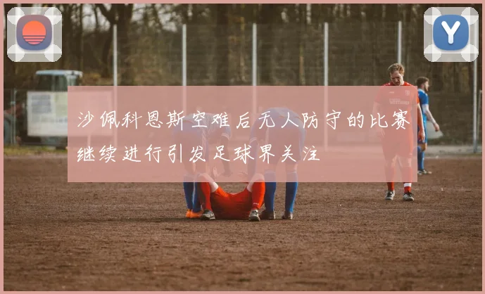 沙佩科恩斯空难后无人防守的比赛继续进行引发足球界关注