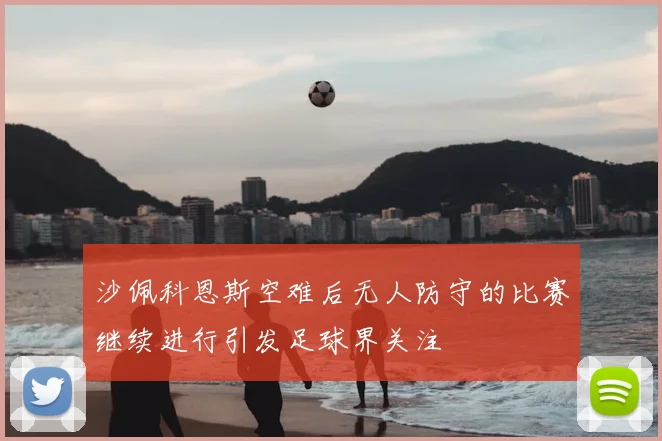 沙佩科恩斯空难后无人防守的比赛继续进行引发足球界关注