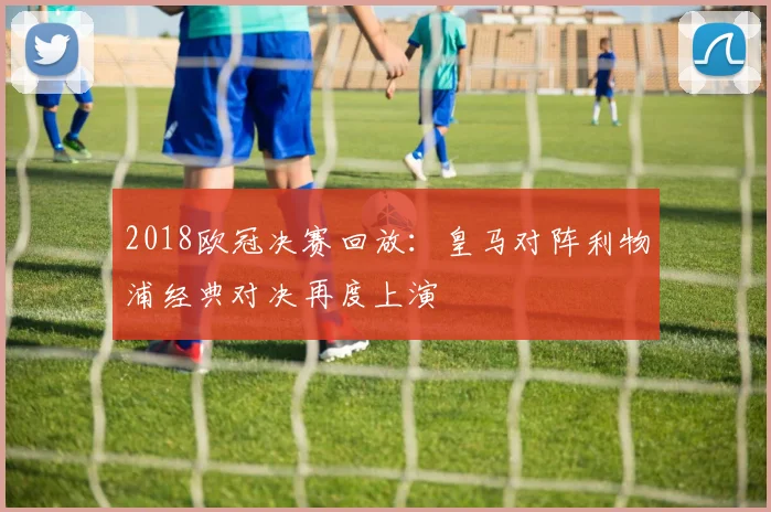 2018欧冠决赛回放:皇马对阵利物浦经典对决再度上演