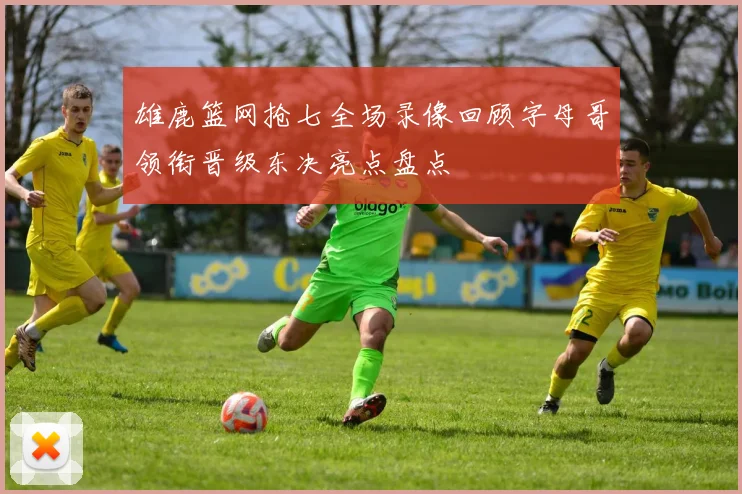 雄鹿篮网抢七全场录像回顾字母哥领衔晋级东决亮点盘点