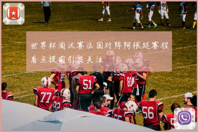 世界杯淘汰赛法国对阵阿根廷赛程看点提前引发关注