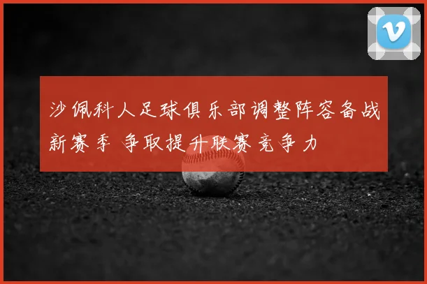 沙佩科人足球俱乐部调整阵容备战新赛季 争取提升联赛竞争力