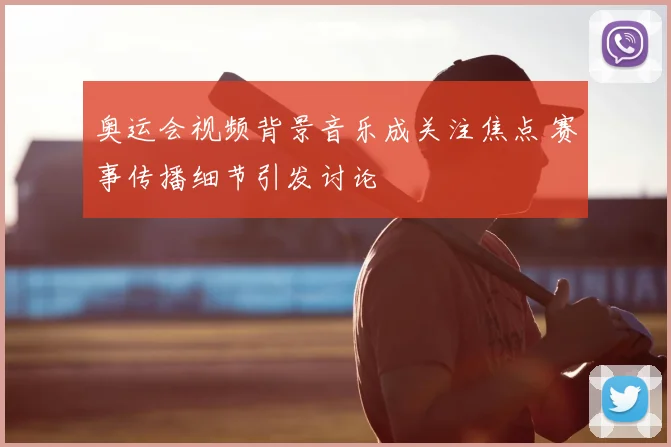 奥运会视频背景音乐成关注焦点 赛事传播细节引发讨论