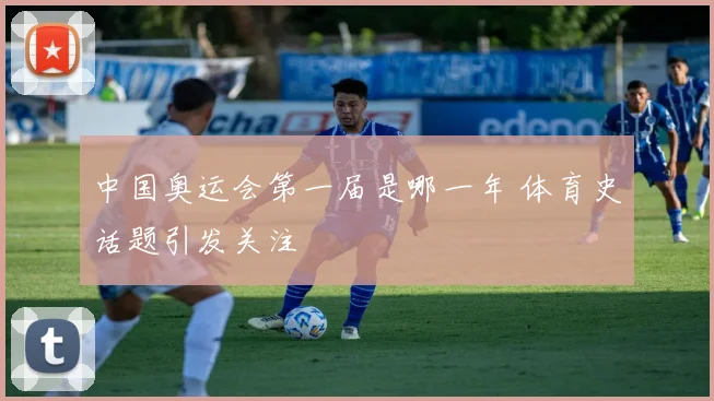中国奥运会第一届是哪一年 体育史话题引发关注