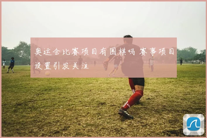 奥运会比赛项目有围棋吗 赛事项目设置引发关注