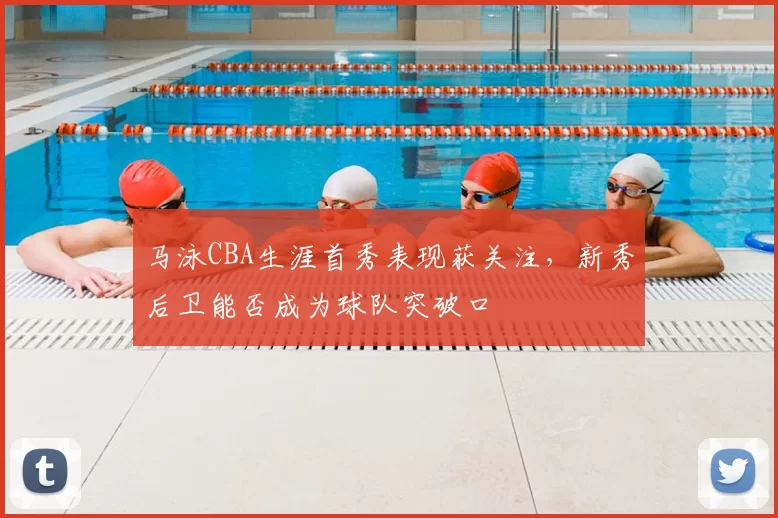 马泳CBA生涯首秀表现获关注，新秀后卫能否成为球队突破口