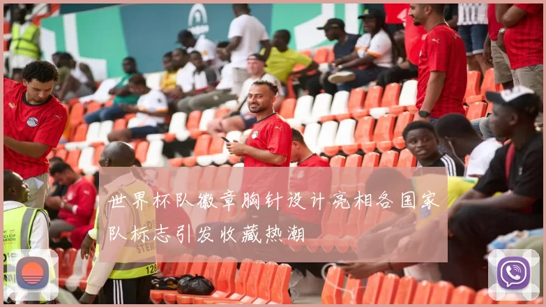 世界杯队徽章胸针设计亮相各国家队标志引发收藏热潮