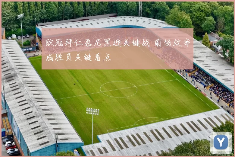 欧冠拜仁慕尼黑迎关键战 前场效率成胜负关键看点