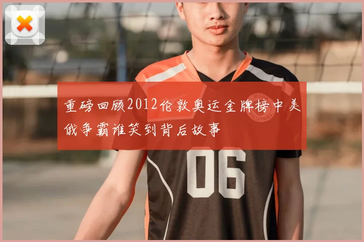 重磅回顾2012伦敦奥运金牌榜中美俄争霸谁笑到背后故事