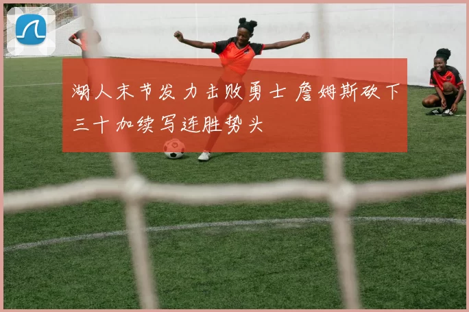 湖人末节发力击败勇士 詹姆斯砍下三十加续写连胜势头