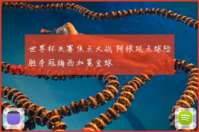 世界杯决赛焦点大战 阿根廷点球险胜夺冠梅西加冕金球