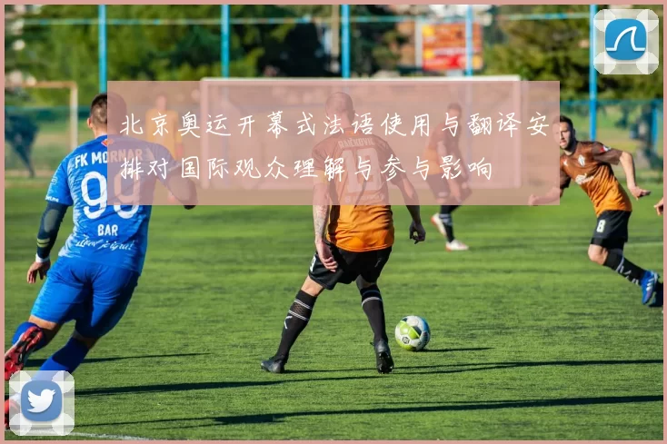 北京奥运开幕式法语使用与翻译安排对国际观众理解与参与影响