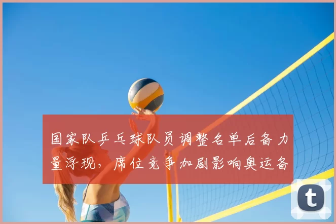 国家队乒乓球队员调整名单后备力量浮现，席位竞争加剧影响奥运备战
