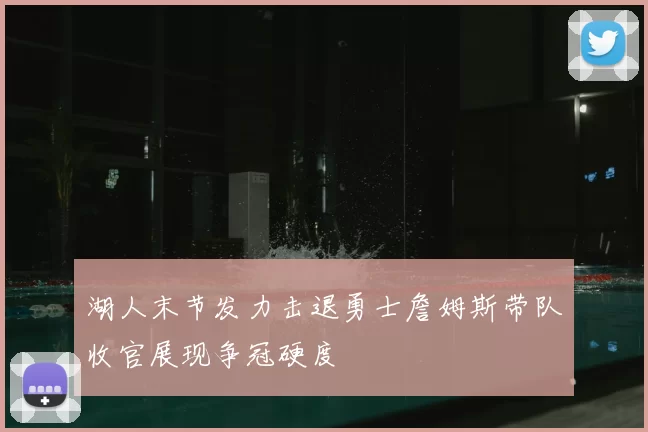 湖人末节发力击退勇士詹姆斯带队收官展现争冠硬度