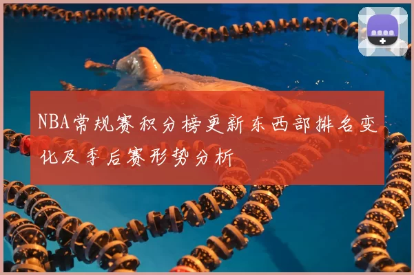 NBA常规赛积分榜更新东西部排名变化及季后赛形势分析