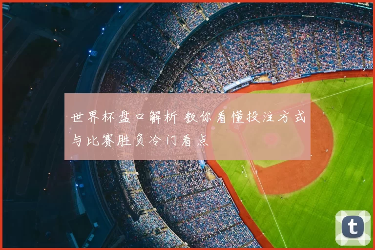 世界杯盘口解析 教你看懂投注方式与比赛胜负冷门看点