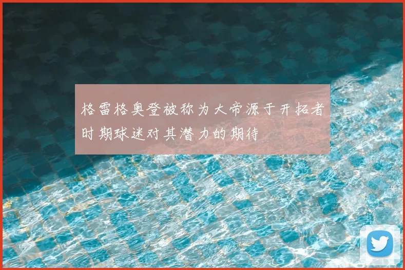 格雷格奥登被称为大帝源于开拓者时期球迷对其潜力的期待