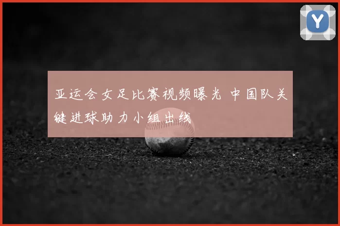 亚运会女足比赛视频曝光 中国队关键进球助力小组出线