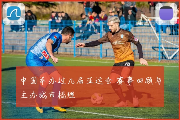 中国举办过几届亚运会 赛事回顾与主办城市梳理