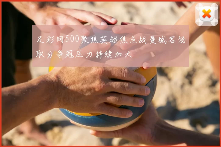 足彩网500聚焦英超焦点战曼城客场取分争冠压力持续加大