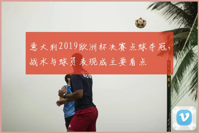 意大利2019欧洲杯决赛点球夺冠，战术与球员表现成主要看点