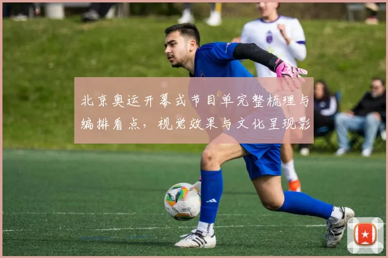 北京奥运开幕式节目单完整梳理与编排看点,视觉效果与文化呈现影响评述