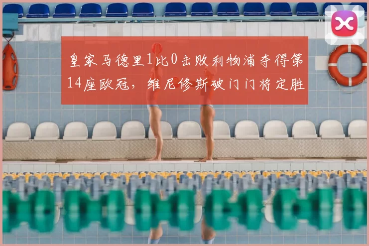 皇家马德里1比0击败利物浦夺得第14座欧冠，维尼修斯破门门将定胜功