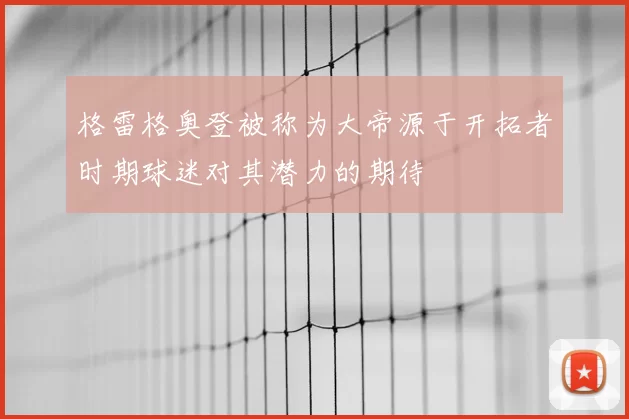 格雷格奥登被称为大帝源于开拓者时期球迷对其潜力的期待