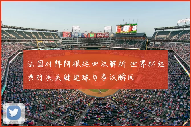 法国对阵阿根廷回放解析 世界杯经典对决关键进球与争议瞬间