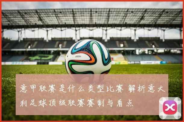 意甲联赛是什么类型比赛 解析意大利足球顶级联赛赛制与看点