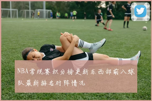 NBA常规赛积分榜更新东西部前八球队最新排名对阵情况