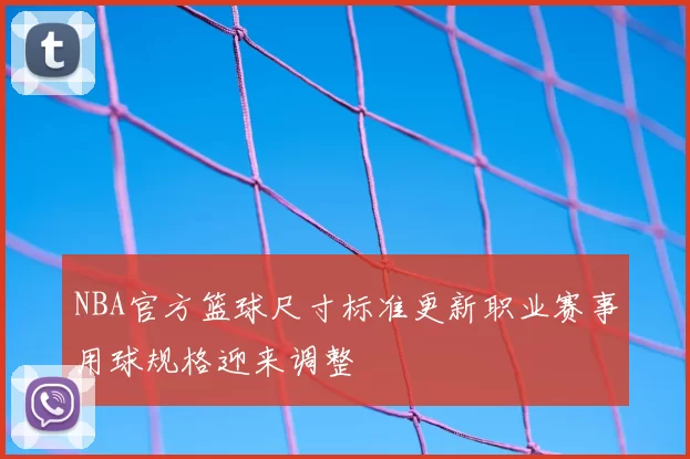 NBA官方篮球尺寸标准更新职业赛事用球规格迎来调整