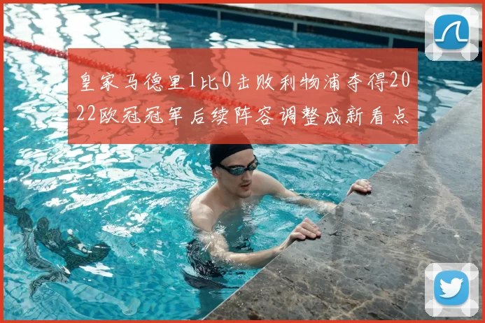 皇家马德里1比0击败利物浦夺得2022欧冠冠军后续阵容调整成新看点