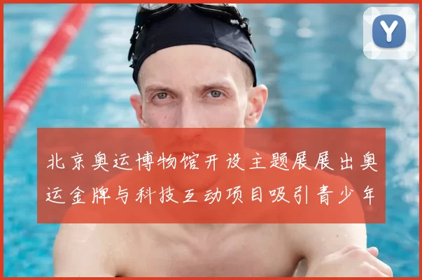 北京奥运博物馆开设主题展展出奥运金牌与科技互动项目吸引青少年
