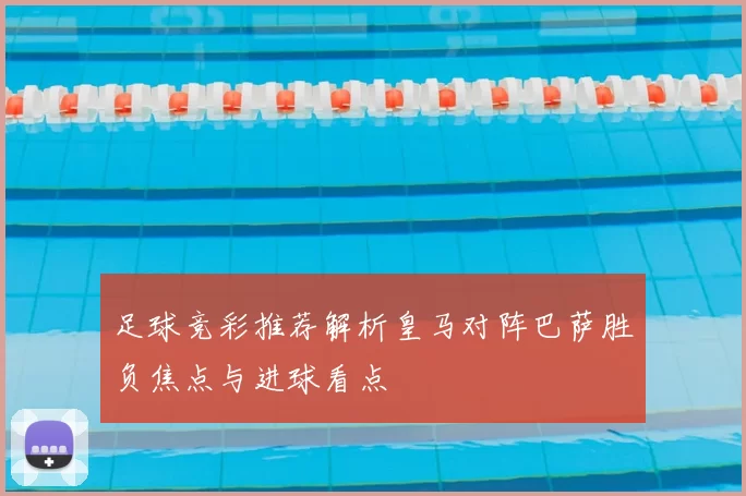 足球竞彩推荐解析皇马对阵巴萨胜负焦点与进球看点