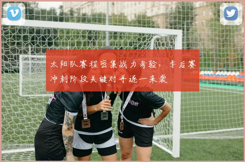 太阳队赛程密集战力考验，季后赛冲刺阶段关键对手逐一来袭