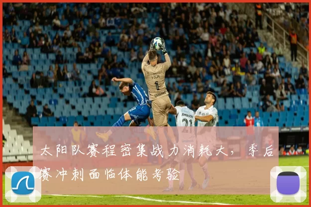 太阳队赛程密集战力消耗大，季后赛冲刺面临体能考验