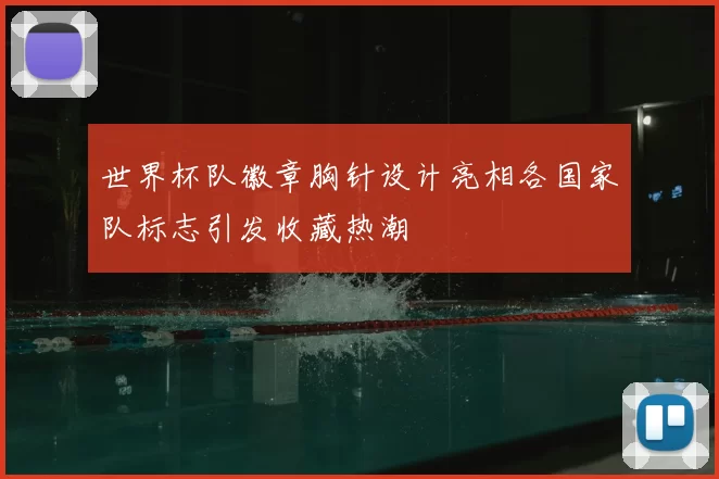 世界杯队徽章胸针设计亮相各国家队标志引发收藏热潮