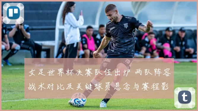 女足世界杯决赛队伍出炉 两队阵容战术对比及关键球员悬念与赛程影响