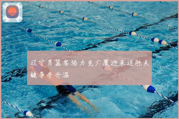 辽宁男篮客场力克广厦迎来连胜关键争夺升温