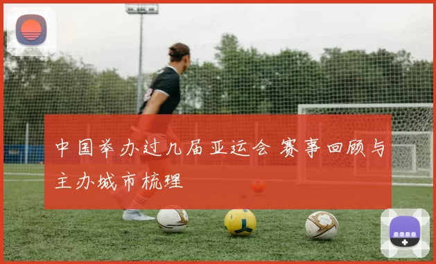 中国举办过几届亚运会 赛事回顾与主办城市梳理